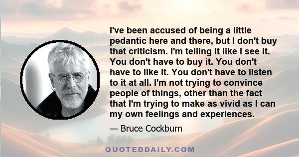 I've been accused of being a little pedantic here and there, but I don't buy that criticism. I'm telling it like I see it. You don't have to buy it. You don't have to like it. You don't have to listen to it at all. I'm