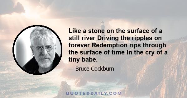 Like a stone on the surface of a still river Driving the ripples on forever Redemption rips through the surface of time In the cry of a tiny babe.