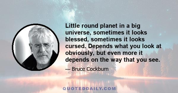 Little round planet in a big universe, sometimes it looks blessed, sometimes it looks cursed. Depends what you look at obviously, but even more it depends on the way that you see.