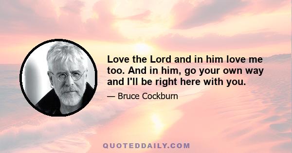 Love the Lord and in him love me too. And in him, go your own way and I'll be right here with you.