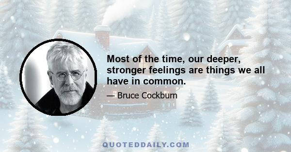 Most of the time, our deeper, stronger feelings are things we all have in common.