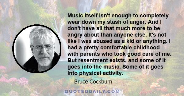 Music itself isn't enough to completely wear down my stash of anger. And I don't have all that much more to be angry about than anyone else. It's not like I was abused as a kid or anything. I had a pretty comfortable