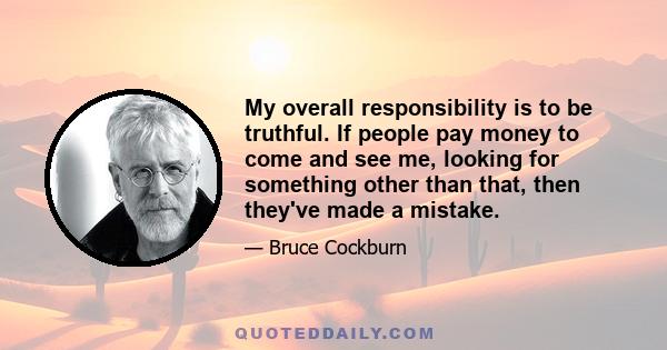 My overall responsibility is to be truthful. If people pay money to come and see me, looking for something other than that, then they've made a mistake.