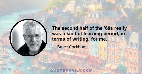 The second half of the '60s really was a kind of learning period, in terms of writing, for me.