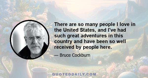 There are so many people I love in the United States, and I've had such great adventures in this country and have been so well received by people here.