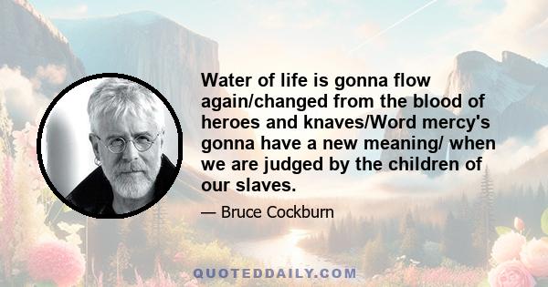 Water of life is gonna flow again/changed from the blood of heroes and knaves/Word mercy's gonna have a new meaning/ when we are judged by the children of our slaves.