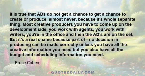 It is true that ADs do not get a chance to get a chance to create or produce, almost never, because it's whole separate thing. Most creative producers you have to come up on the development side, you work with agents,