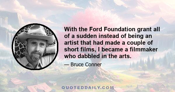 With the Ford Foundation grant all of a sudden instead of being an artist that had made a couple of short films, I became a filmmaker who dabbled in the arts.