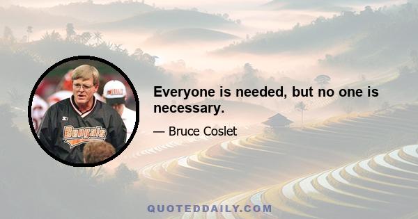 Everyone is needed, but no one is necessary.