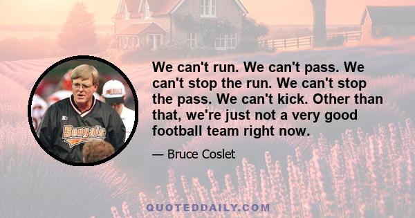 We can't run. We can't pass. We can't stop the run. We can't stop the pass. We can't kick. Other than that, we're just not a very good football team right now.