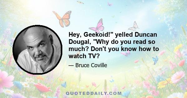 Hey, Geekoid! yelled Duncan Dougal, Why do you read so much? Don't you know how to watch TV?