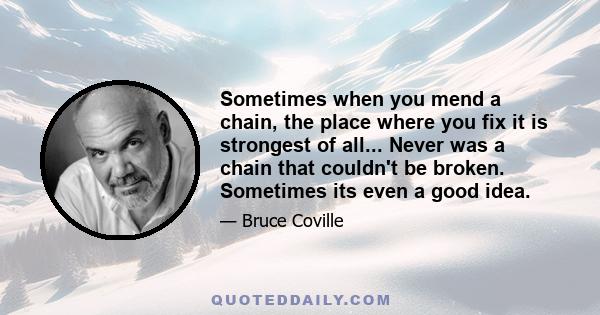 Sometimes when you mend a chain, the place where you fix it is strongest of all... Never was a chain that couldn't be broken. Sometimes its even a good idea.