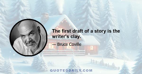 The first draft of a story is the writer's clay.