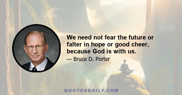 We need not fear the future or falter in hope or good cheer, because God is with us.