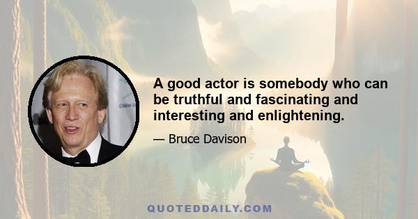 A good actor is somebody who can be truthful and fascinating and interesting and enlightening.