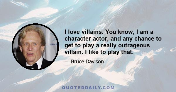 I love villains. You know, I am a character actor, and any chance to get to play a really outrageous villain. I like to play that.