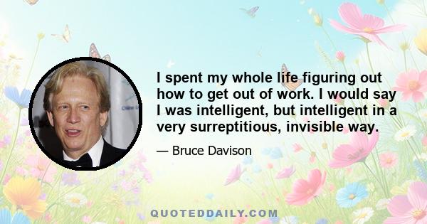 I spent my whole life figuring out how to get out of work. I would say I was intelligent, but intelligent in a very surreptitious, invisible way.