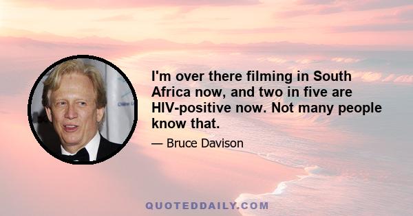 I'm over there filming in South Africa now, and two in five are HIV-positive now. Not many people know that.