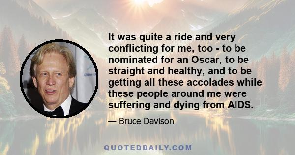 It was quite a ride and very conflicting for me, too - to be nominated for an Oscar, to be straight and healthy, and to be getting all these accolades while these people around me were suffering and dying from AIDS.