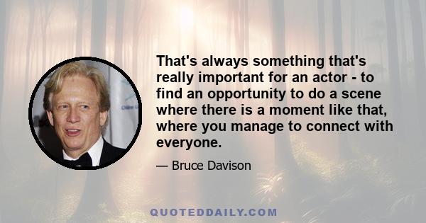 That's always something that's really important for an actor - to find an opportunity to do a scene where there is a moment like that, where you manage to connect with everyone.