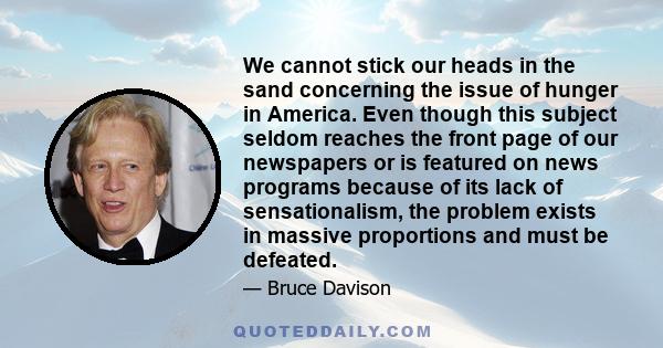 We cannot stick our heads in the sand concerning the issue of hunger in America. Even though this subject seldom reaches the front page of our newspapers or is featured on news programs because of its lack of