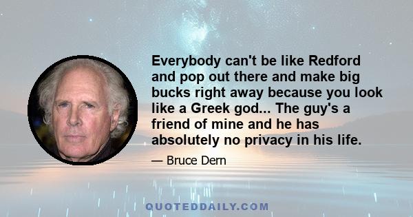 Everybody can't be like Redford and pop out there and make big bucks right away because you look like a Greek god... The guy's a friend of mine and he has absolutely no privacy in his life.