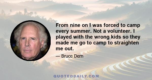 From nine on I was forced to camp every summer. Not a volunteer. I played with the wrong kids so they made me go to camp to straighten me out.