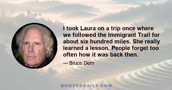 I took Laura on a trip once where we followed the Immigrant Trail for about six hundred miles. She really learned a lesson. People forget too often how it was back then.