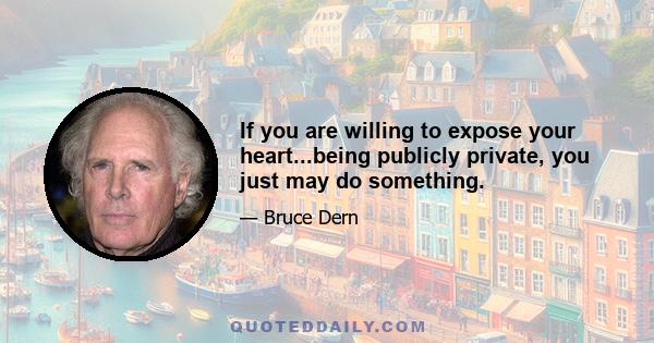 If you are willing to expose your heart...being publicly private, you just may do something.