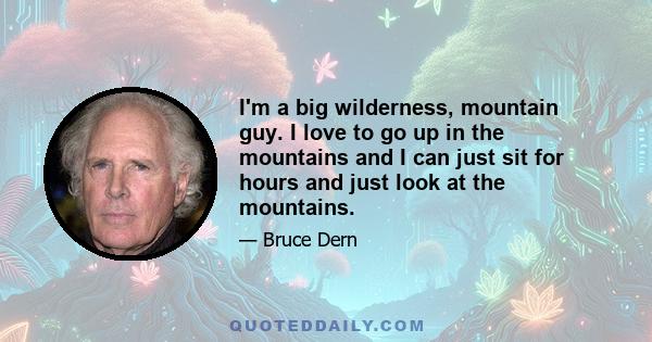 I'm a big wilderness, mountain guy. I love to go up in the mountains and I can just sit for hours and just look at the mountains.