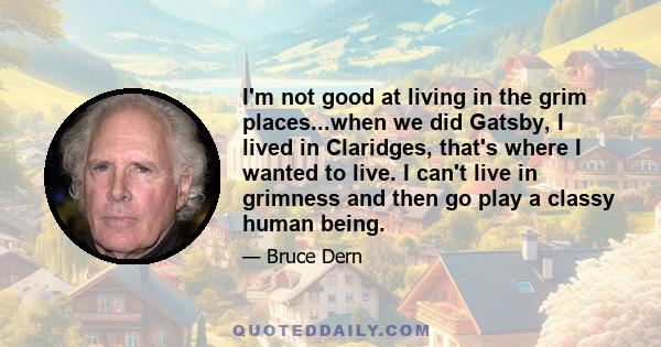 I'm not good at living in the grim places...when we did Gatsby, I lived in Claridges, that's where I wanted to live. I can't live in grimness and then go play a classy human being.