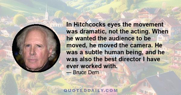 In Hitchcocks eyes the movement was dramatic, not the acting. When he wanted the audience to be moved, he moved the camera. He was a subtle human being, and he was also the best director I have ever worked with.