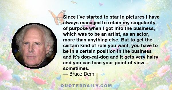 Since I've started to star in pictures I have always managed to retain my singularity of purpose when I got into the business, which was to be an artist, as an actor, more than anything else. But to get the certain kind 