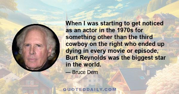 When I was starting to get noticed as an actor in the 1970s for something other than the third cowboy on the right who ended up dying in every movie or episode, Burt Reynolds was the biggest star in the world.