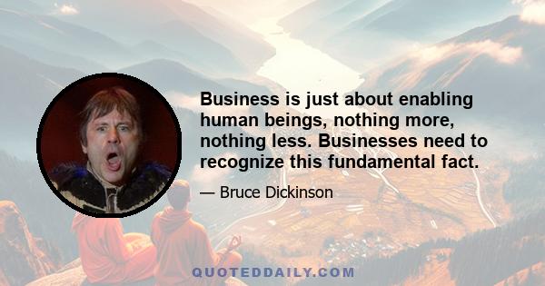 Business is just about enabling human beings, nothing more, nothing less. Businesses need to recognize this fundamental fact.