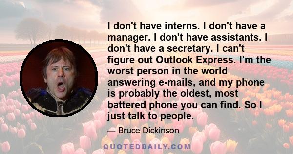 I don't have interns. I don't have a manager. I don't have assistants. I don't have a secretary. I can't figure out Outlook Express. I'm the worst person in the world answering e-mails, and my phone is probably the