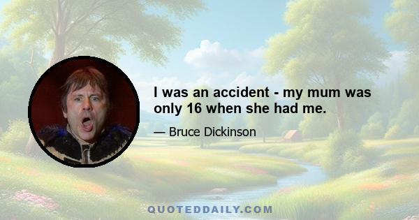 I was an accident - my mum was only 16 when she had me.