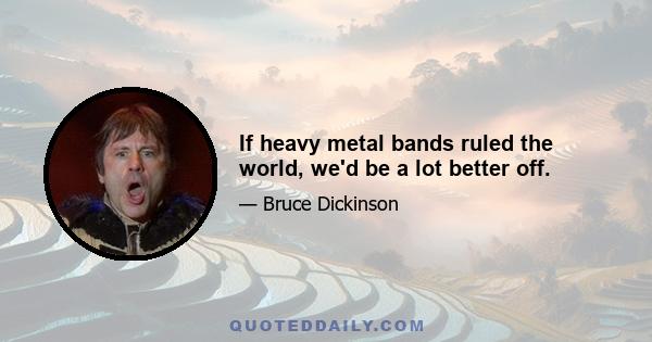 If heavy metal bands ruled the world, we'd be a lot better off.