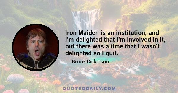 Iron Maiden is an institution, and I'm delighted that I'm involved in it, but there was a time that I wasn't delighted so I quit.