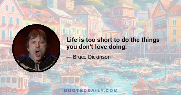 Life is too short to do the things you don't love doing.