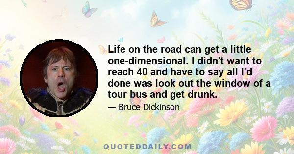 Life on the road can get a little one-dimensional. I didn't want to reach 40 and have to say all I'd done was look out the window of a tour bus and get drunk.