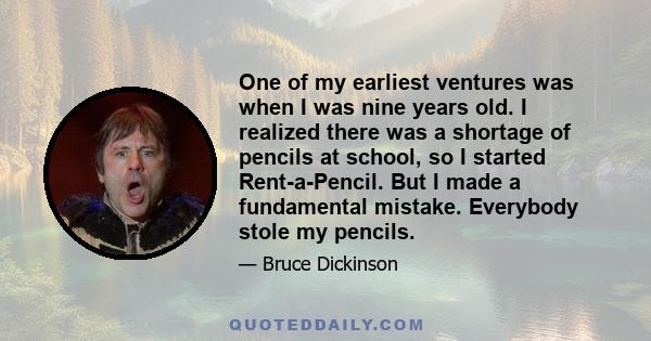 One of my earliest ventures was when I was nine years old. I realized there was a shortage of pencils at school, so I started Rent-a-Pencil. But I made a fundamental mistake. Everybody stole my pencils.