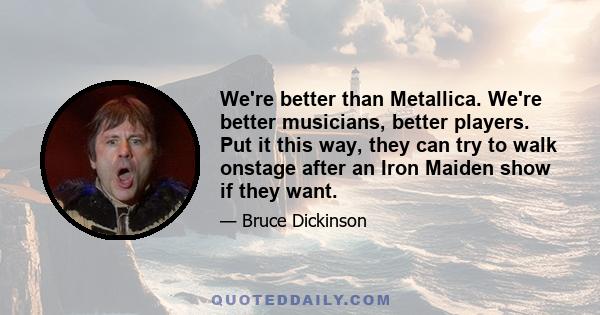 We're better than Metallica. We're better musicians, better players. Put it this way, they can try to walk onstage after an Iron Maiden show if they want.