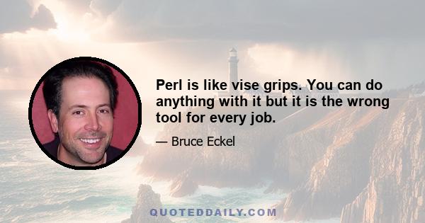 Perl is like vise grips. You can do anything with it but it is the wrong tool for every job.