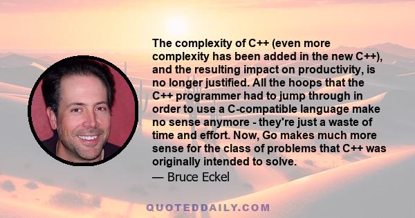 The complexity of C++ (even more complexity has been added in the new C++), and the resulting impact on productivity, is no longer justified. All the hoops that the C++ programmer had to jump through in order to use a