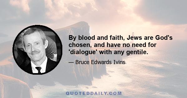 By blood and faith, Jews are God's chosen, and have no need for 'dialogue' with any gentile.