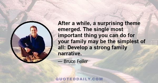 After a while, a surprising theme emerged. The single most important thing you can do for your family may be the simplest of all: Develop a strong family narrative.