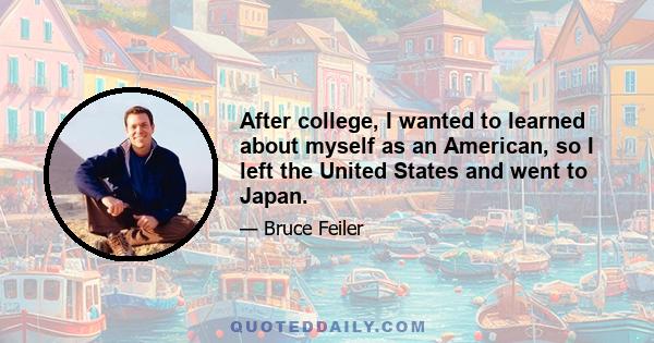 After college, I wanted to learned about myself as an American, so I left the United States and went to Japan.