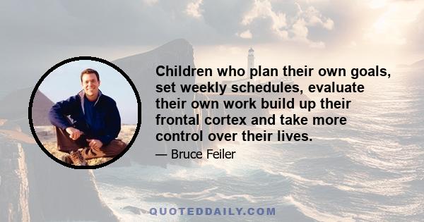 Children who plan their own goals, set weekly schedules, evaluate their own work build up their frontal cortex and take more control over their lives.