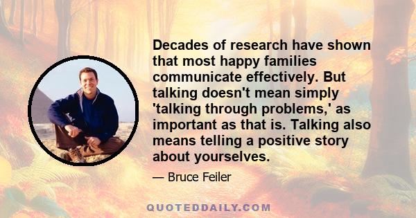 Decades of research have shown that most happy families communicate effectively. But talking doesn't mean simply 'talking through problems,' as important as that is. Talking also means telling a positive story about